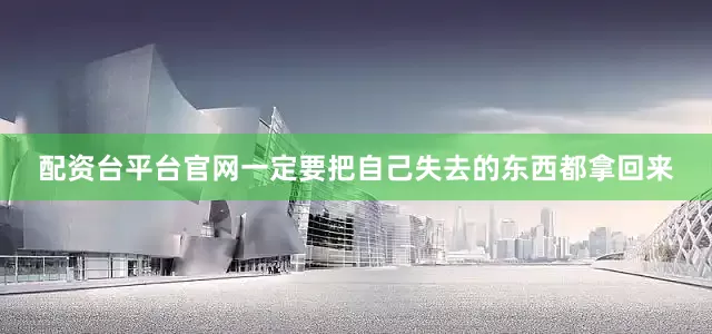 配资台平台官网一定要把自己失去的东西都拿回来
