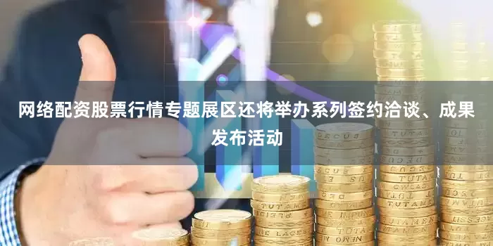 网络配资股票行情专题展区还将举办系列签约洽谈、成果发布活动