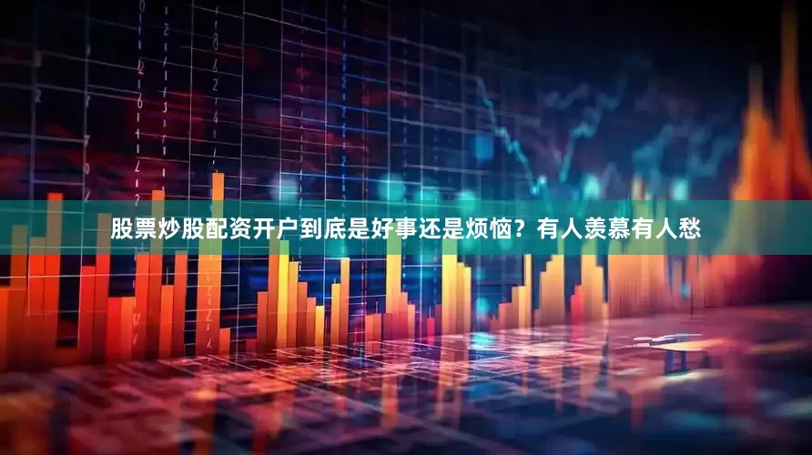 股票炒股配资开户到底是好事还是烦恼？有人羡慕有人愁