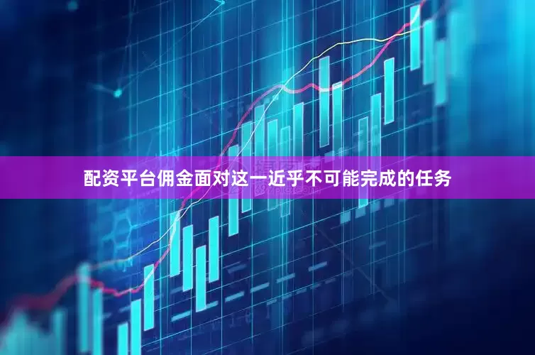 配资平台佣金面对这一近乎不可能完成的任务