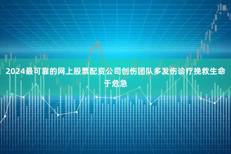 2024最可靠的网上股票配资公司创伤团队多发伤诊疗挽救生命于危急