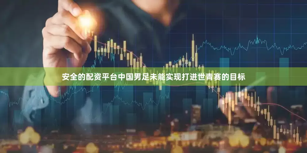 安全的配资平台中国男足未能实现打进世青赛的目标