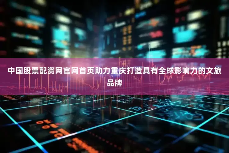 中国股票配资网官网首页助力重庆打造具有全球影响力的文旅品牌