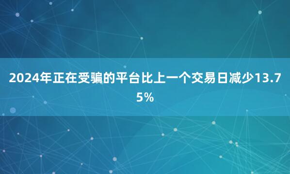 2024年正在受骗的平台比上一个交易日减少13.75%