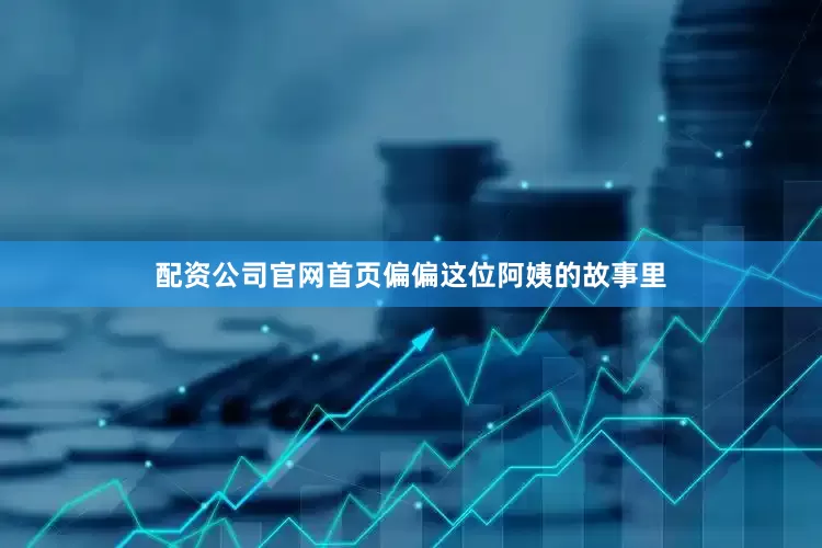 配资公司官网首页偏偏这位阿姨的故事里