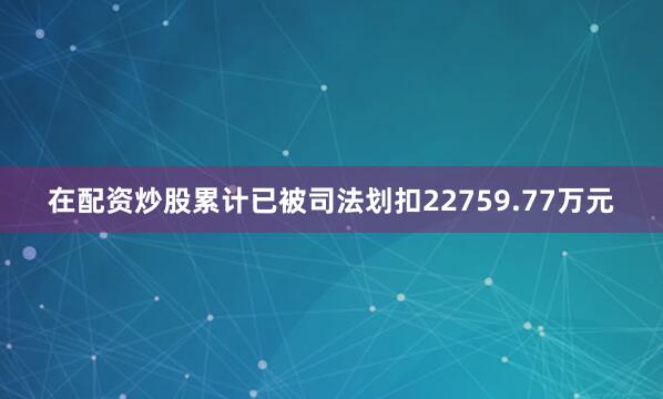 在配资炒股累计已被司法划扣22759.77万元