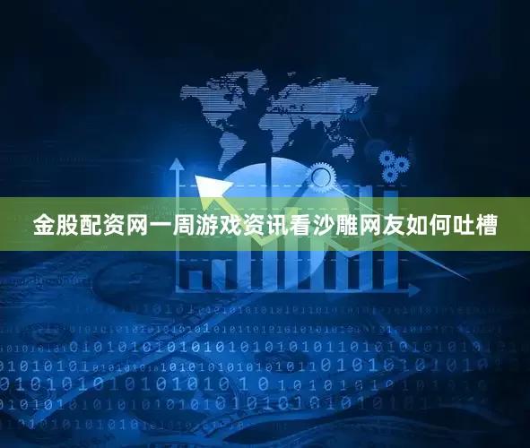 金股配资网一周游戏资讯看沙雕网友如何吐槽