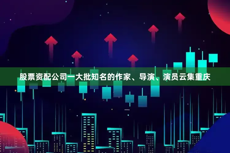 股票资配公司一大批知名的作家、导演、演员云集重庆