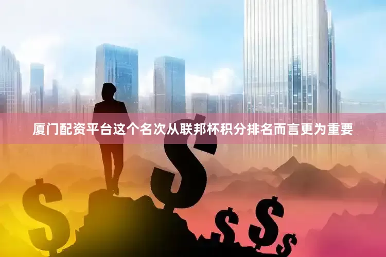厦门配资平台这个名次从联邦杯积分排名而言更为重要