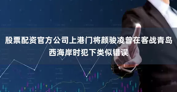 股票配资官方公司上港门将颜骏凌曾在客战青岛西海岸时犯下类似错误