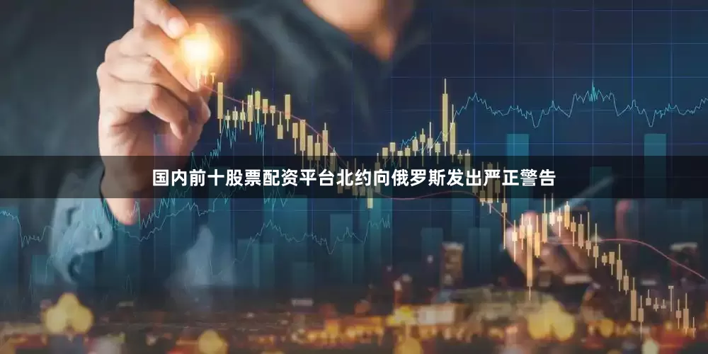 国内前十股票配资平台　　北约向俄罗斯发出严正警告