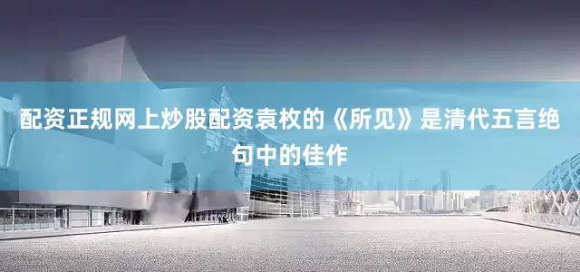 配资正规网上炒股配资袁枚的《所见》是清代五言绝句中的佳作