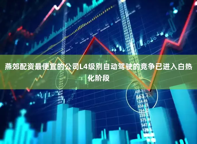 燕郊配资最便宜的公司L4级别自动驾驶的竞争已进入白热化阶段