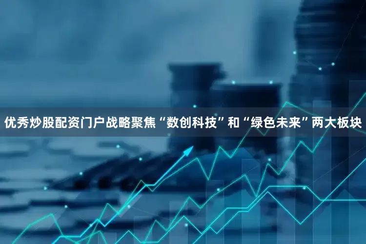 优秀炒股配资门户战略聚焦“数创科技”和“绿色未来”两大板块