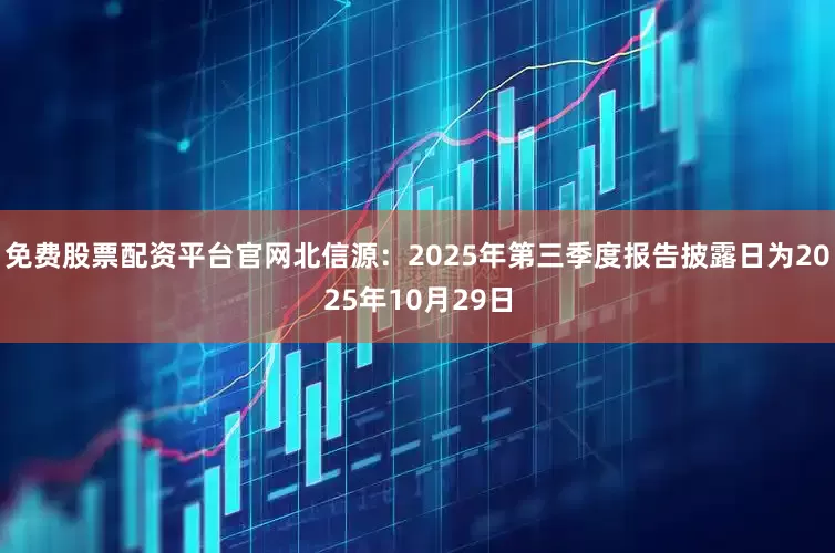 免费股票配资平台官网北信源:2025年第三季度报告披露日为2025年10月29日